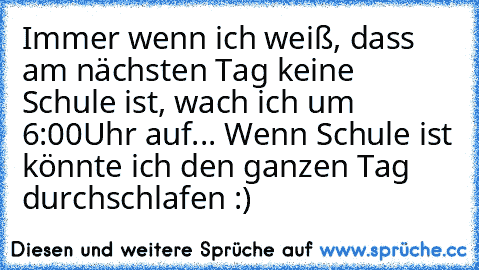 Immer wenn ich weiß, dass am nächsten Tag keine Schule ist, wach ich um 6:00Uhr auf... Wenn Schule ist könnte ich den ganzen Tag durchschlafen :)