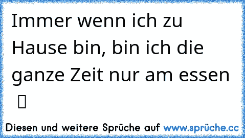 Immer wenn ich zu Hause bin, bin ich die ganze Zeit nur am essen  ツ