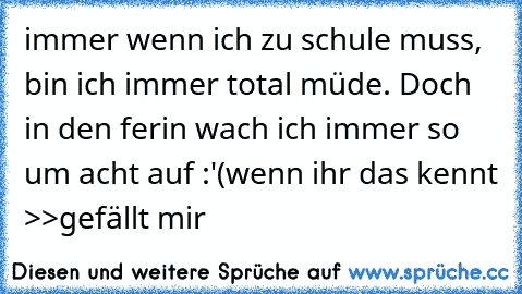 immer wenn ich zu schule muss, bin ich immer total müde. Doch in den ferin wach ich immer so um acht auf :'(
wenn ihr das kennt >>gefällt mir