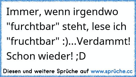 Immer, wenn irgendwo "furchtbar" steht, lese ich "fruchtbar" :)
...
Verdammt! Schon wieder! ;D