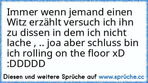 Immer wenn jemand einen Witz erzählt versuch ich ihn zu dissen in dem ich nicht lache , .. joa aber schluss bin ich rolling on the floor xD 
:DDDDD