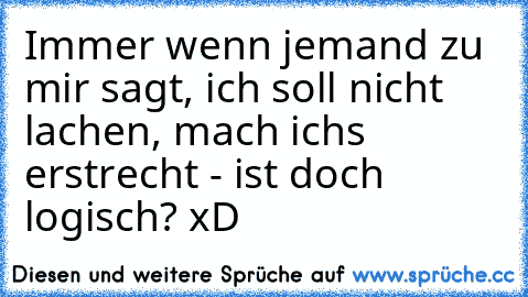 Immer wenn jemand zu mir sagt, ich soll nicht lachen, mach ichs erstrecht - ist doch logisch? xD