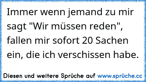 Immer wenn jemand zu mir sagt "Wir müssen reden", fallen mir sofort 20 Sachen ein, die ich verschissen habe.