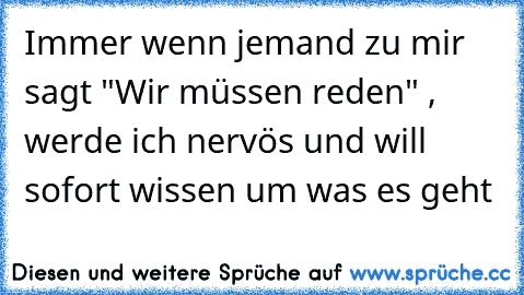 Immer wenn jemand zu mir sagt "Wir müssen reden" , werde ich nervös und will sofort wissen um was es geht