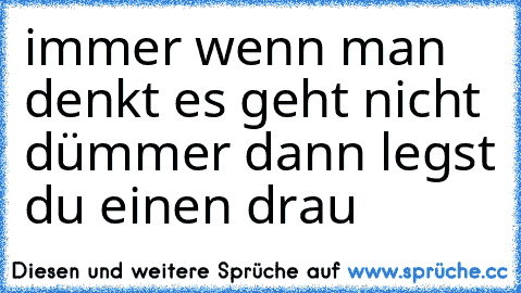 immer wenn man denkt es geht nicht dümmer dann legst du einen drau