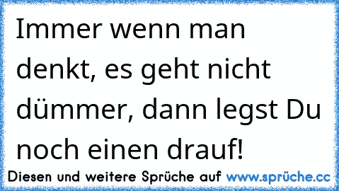 Immer wenn man denkt, es geht nicht dümmer, dann legst Du noch einen drauf!