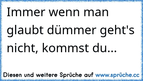 Immer wenn man glaubt dümmer geht's nicht, kommst du...