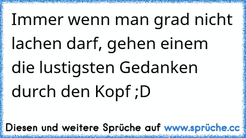 Immer wenn man grad nicht lachen darf, gehen einem die lustigsten Gedanken durch den Kopf ;D