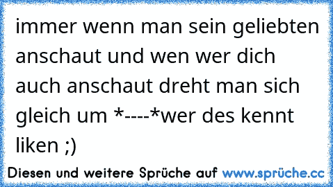 immer wenn man sein geliebten anschaut und wen wer dich auch anschaut dreht man sich gleich um *----*
wer des kennt liken ;)