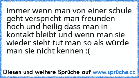 immer wenn man von einer schule geht verspricht man freunden hoch und heilig dass man in kontakt bleibt und wenn man sie wieder sieht tut man so als würde man sie nicht kennen :(