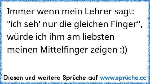 Immer wenn mein Lehrer sagt: "ich seh' nur die gleichen Finger", würde ich ihm am liebsten meinen Mittelfinger zeigen :))