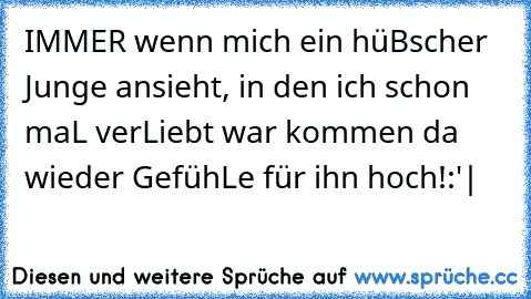 IMMER wenn mich ein hüBscher Junge ansieht, in den ich schon maL verLiebt war kommen da wieder GefühLe für ihn hoch!:'|