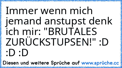 Immer wenn mich jemand anstupst denk ich mir: "BRUTALES ZURÜCKSTUPSEN!" :D :D :D