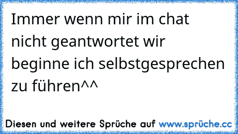 Immer wenn mir im chat nicht geantwortet wir beginne ich selbstgesprechen zu führen^^