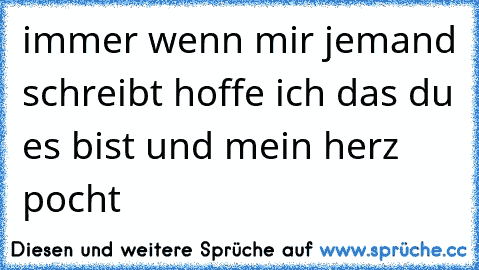 immer wenn mir jemand schreibt hoffe ich das du es bist und mein herz pocht