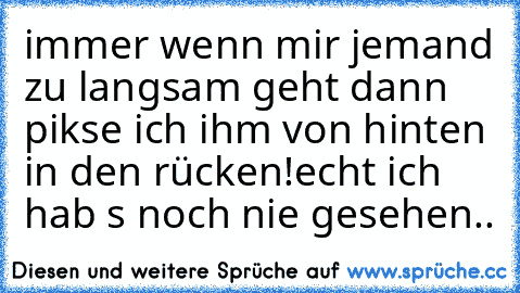 immer wenn mir jemand zu langsam geht dann pikse ich ihm von hinten in den rücken!
echt ich hab s noch nie gesehen..