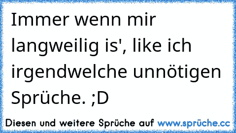 Immer wenn mir langweilig is', like ich irgendwelche unnötigen Sprüche. ;D