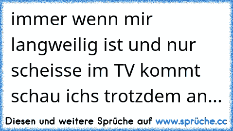 immer wenn mir langweilig ist und nur scheisse im TV kommt schau ichs trotzdem an...