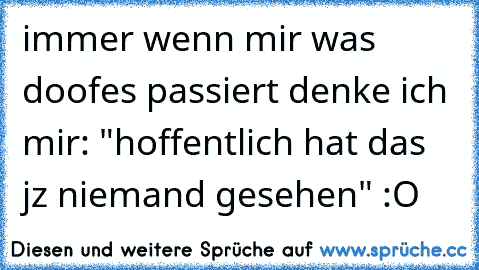 immer wenn mir was doofes passiert denke ich mir: "hoffentlich hat das jz niemand gesehen" :O