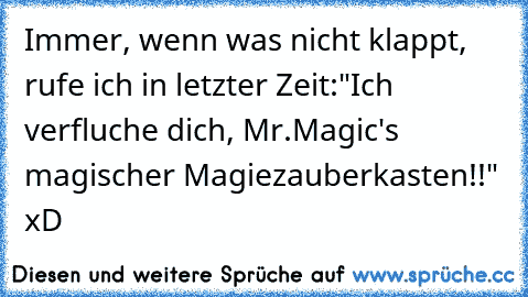 Immer, wenn was nicht klappt, rufe ich in letzter Zeit:"Ich verfluche dich, Mr.Magic's magischer Magiezauberkasten!!" xD