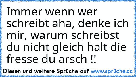 Immer wenn wer schreibt aha, denke ich mir, warum schreibst du nicht gleich halt die fresse du arsch !!