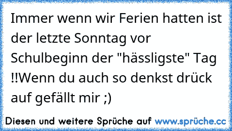 Immer wenn wir Ferien hatten ist der letzte Sonntag vor Schulbeginn der "hässligste" Tag !!
Wenn du auch so denkst drück auf gefällt mir ;)