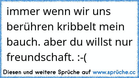 immer wenn wir uns berühren kribbelt mein bauch. ♥
aber du willst nur freundschaft. :-(