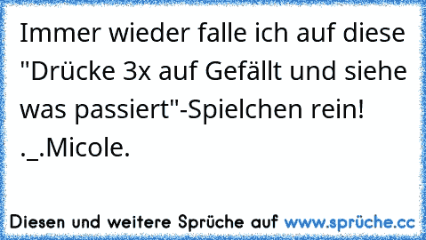 Immer wieder falle ich auf diese "Drücke 3x auf Gefällt und siehe was passiert"-Spielchen rein! ._.
Micole.