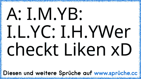 A: I.M.Y
B: I.L.Y
C: I.H.Y
Wer checkt Liken xD