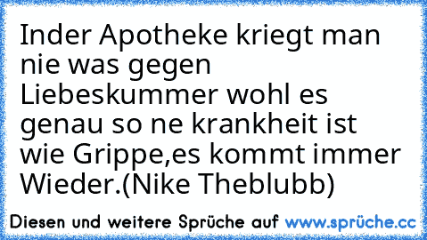 Inder Apotheke kriegt man nie was gegen Liebeskummer wohl es genau so ne krankheit ist wie Grippe,es kommt immer Wieder.(Nike Theblubb)