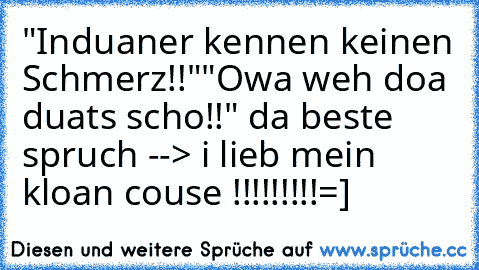 "Induaner kennen keinen Schmerz!!"
"Owa weh doa duats scho!!" da beste spruch --> i lieb mein kloan couse !!!!!!!!!
=]