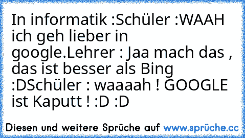 In informatik :
Schüler :WAAH ich geh lieber in google.
Lehrer : Jaa mach das , das ist besser als Bing :D
Schüler : waaaah ! GOOGLE ist Kaputt ! :D :D