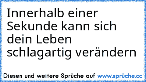 Innerhalb einer Sekunde kann sich dein Leben schlagartig verändern