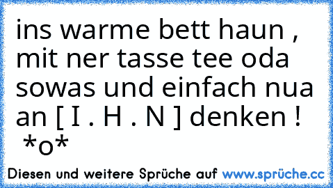 ins warme bett haun , mit ner tasse tee oda sowas und einfach nua an [ I . H . N ] denken !  ♥♥  *o*