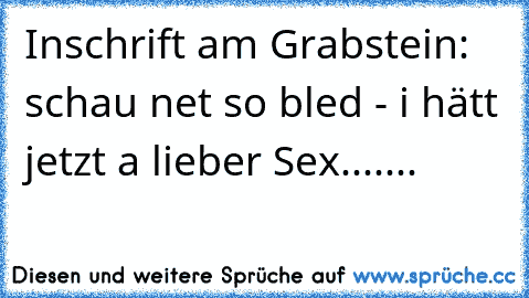 Inschrift am Grabstein: schau net so bled - i hätt jetzt a lieber Sex.......