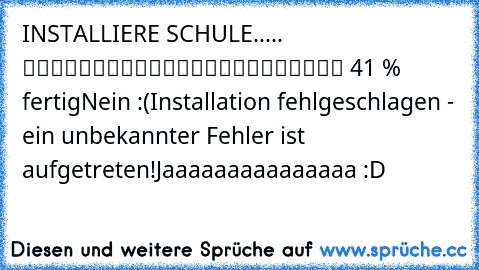 INSTALLIERE SCHULE..... █████████░░░░░░░░░░░░░░ 41 % fertig
Nein :(
Installation fehlgeschlagen - ein unbekannter Fehler ist aufgetreten!
Jaaaaaaaaaaaaaaa :D