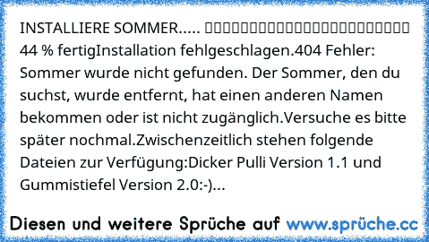 INSTALLIERE SOMMER..... █████████░░░░░░░░░░░░░░ 44 % fertig
Installation fehlgeschlagen.
404 Fehler: Sommer wurde nicht gefunden. Der Sommer, den du suchst, wurde entfernt, hat einen anderen Namen bekommen oder ist nicht zugänglich.
Versuche es bitte später nochmal.
Zwischenzeitlich stehen folgende Dateien zur Verfügung:
Dicker Pulli Version 1.1 und Gummistiefel Version 2.0
:-)...