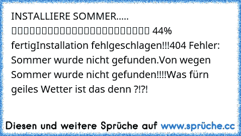 INSTALLIERE SOMMER..... █████████░░░░░░░░░░░░░░ 44% fertig
Installation fehlgeschlagen!!!
404 Fehler: Sommer wurde nicht gefunden.
Von wegen Sommer wurde nicht gefunden!!!!
Was fürn geiles Wetter ist das denn ?!?!