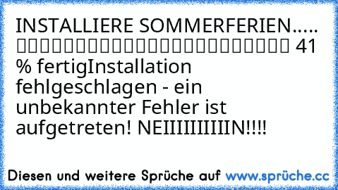 INSTALLIERE SOMMERFERIEN..... █████████░░░░░░░░░░░░░░ 41 % fertig
Installation fehlgeschlagen - ein unbekannter Fehler ist aufgetreten! 
NEIIIIIIIIIIN!!!!