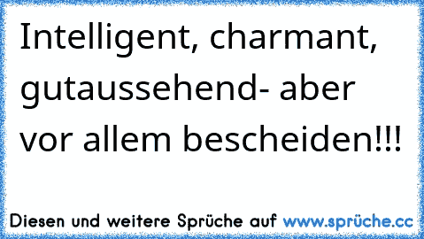 Intelligent, charmant, gutaussehend- aber vor allem bescheiden!!!