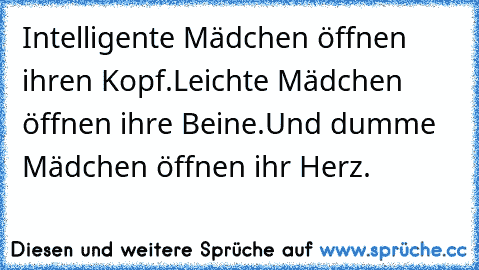 Intelligente Mädchen öffnen ihren Kopf.
Leichte Mädchen öffnen ihre Beine.
Und dumme Mädchen öffnen ihr Herz. ♥