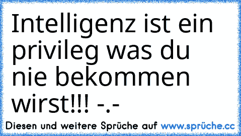 Intelligenz ist ein privileg was du nie bekommen wirst!!! -.-