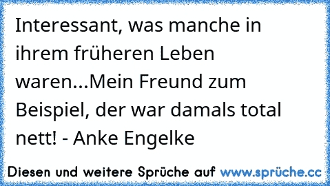 Interessant, was manche in ihrem früheren Leben waren...Mein Freund zum Beispiel, der war damals total nett! - Anke Engelke