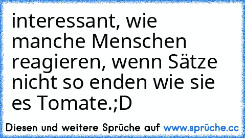 interessant, wie manche Menschen reagieren, wenn Sätze nicht so enden wie sie es Tomate.
;D