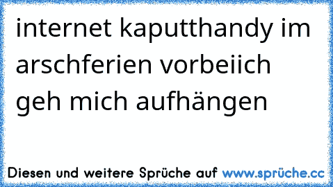 internet kaputt
handy im arsch
ferien vorbei
ich geh mich aufhängen