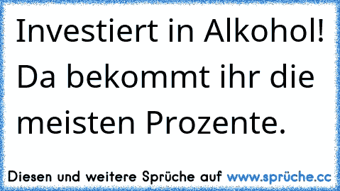 Investiert in Alkohol! Da bekommt ihr die meisten Prozente.