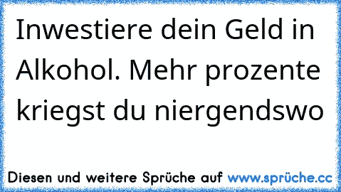 Inwestiere dein Geld in Alkohol. Mehr prozente kriegst du niergendswo