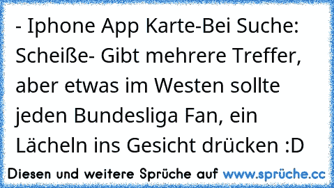 - Iphone App Karte
-Bei Suche: Scheiße
- Gibt mehrere Treffer, aber etwas im Westen sollte jeden Bundesliga Fan, ein Lächeln ins Gesicht drücken :D