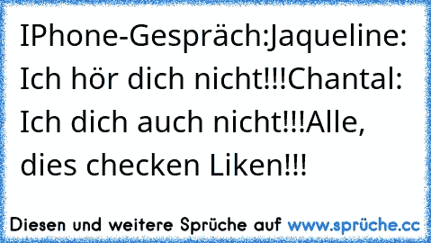 IPhone-Gespräch:
Jaqueline: Ich hör dich nicht!!!
Chantal: Ich dich auch nicht!!!
Alle, dies checken Liken!!!