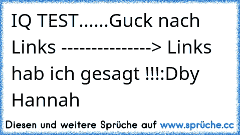 IQ TEST
.
.
.
.
.
.
Guck nach Links ---------------> Links hab ich gesagt !!!:D
by Hannah ♥